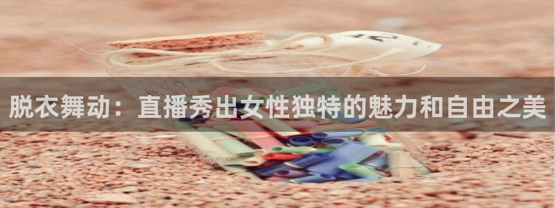 乐球在线观看免费直播：脱衣舞动：直播秀出女性独特的魅力和自由之美
