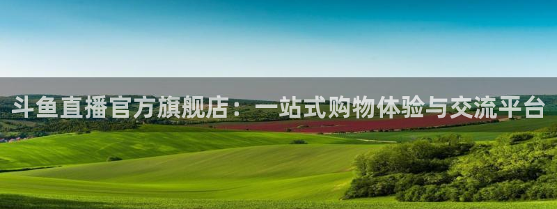 nba在线直播高清乐球：斗鱼直播官方旗舰店：一站式购物体验与交流平台