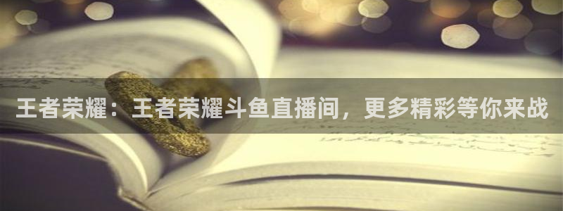 乐球吧在线直播观看篮球赛：王者荣耀：王者荣耀斗鱼直播间，更多精彩等你来战