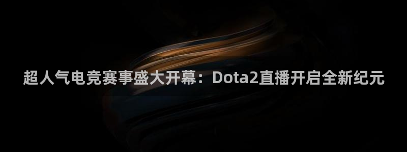 乐球直播旧版：超人气电竞赛事盛大开幕：Dota2直播开启全新纪元
